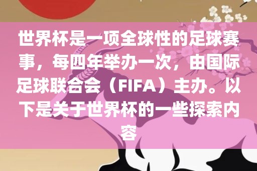 世界杯是一项全球性的足球赛事，每四年举办一次，由国际足球联合会（FIFA）主办。以下是关于世界杯的一些探索内容