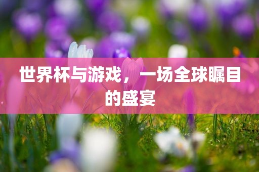 世界杯与游戏，一场全球瞩目的盛宴