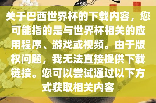 关于巴西世界杯的下载内容，您可能指的是与世界杯相关的应用程序、游戏或视频。由于版权问题，我无法直接提供下载链接。您可以尝试通过以下方式获取相关内容