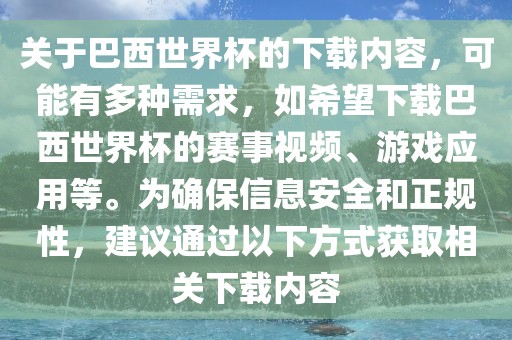 关于巴西世界杯的下载内容，可能有多种需求，如希望下载巴西世界杯的赛事视频、游戏应用等。为确保信息安全和正规性，建议通过以下方式获取相关下载内容