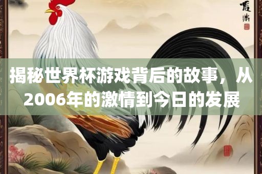 揭秘世界杯游戏背后的故事，从2006年的激情到今日的发展