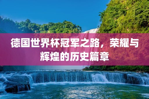 德国世界杯冠军之路，荣耀与辉煌的历史篇章