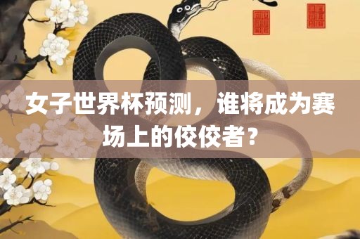 女子世界杯预测，谁将成为赛场上的佼佼者？
