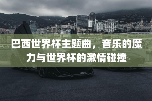 巴西世界杯主题曲，音乐的魔力与世界杯的激情碰撞