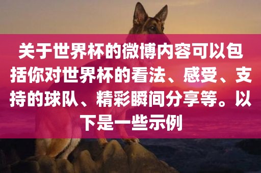 关于世界杯的微博内容可以包括你对世界杯的看法、感受、支持的球队、精彩瞬间分享等。以下是一些示例