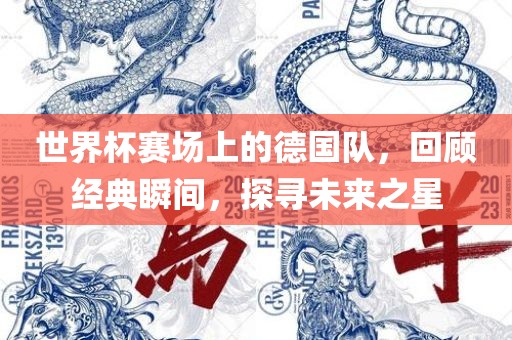世界杯赛场上的德国队，回顾经典瞬间，探寻未来之星