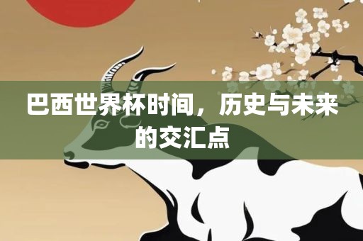 巴西世界杯时间，历史与未来的交汇点