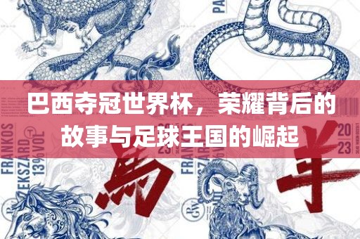 巴西夺冠世界杯，荣耀背后的故事与足球王国的崛起