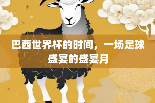 巴西世界杯的时间，一场足球盛宴的盛宴月