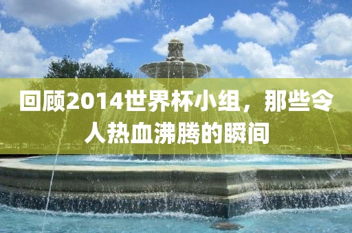 回顾2014世界杯小组，那些令人热血沸腾的瞬间