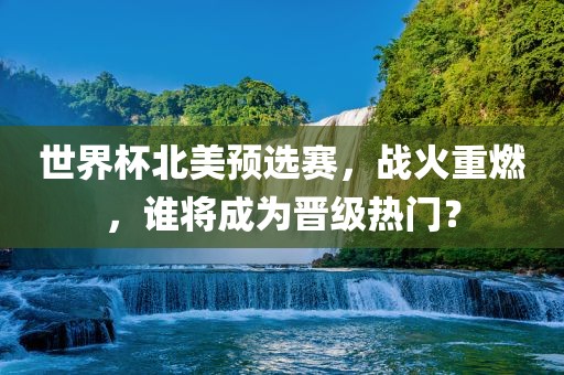 世界杯北美预选赛，战火重燃，谁将成为晋级热门？