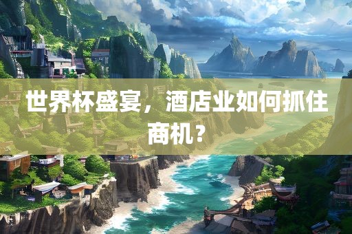 世界杯盛宴，酒店业如何抓住商机？