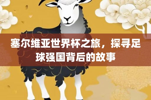 塞尔维亚世界杯之旅，探寻足球强国背后的故事