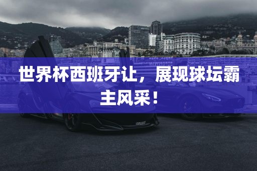 世界杯西班牙让，展现球坛霸主风采！