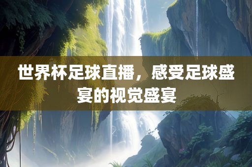 世界杯足球直播，感受足球盛宴的视觉盛宴
