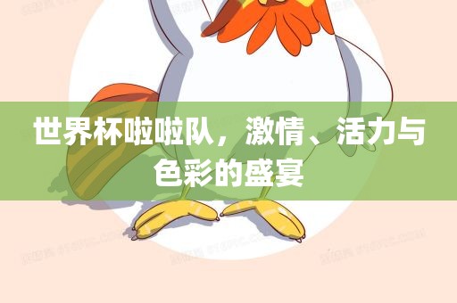 世界杯啦啦队，激情、活力与色彩的盛宴
