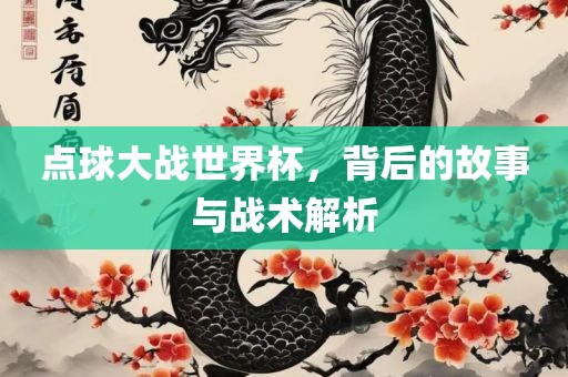 点球大战世界杯，背后的故事与战术解析