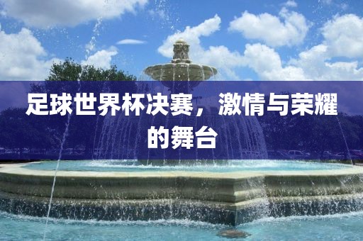 足球世界杯决赛，激情与荣耀的舞台