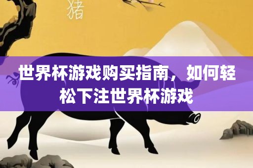 世界杯游戏购买指南，如何轻松下注世界杯游戏