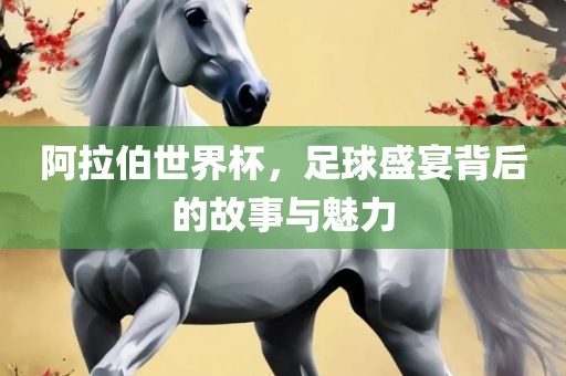 阿拉伯世界杯，足球盛宴背后的故事与魅力