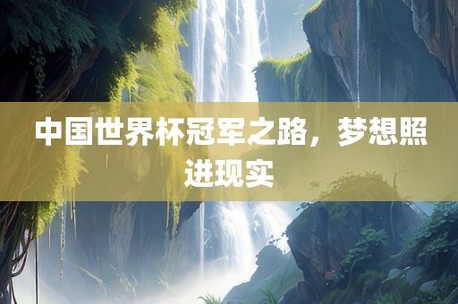 中国世界杯冠军之路，梦想照进现实