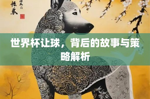 世界杯让球，背后的故事与策略解析