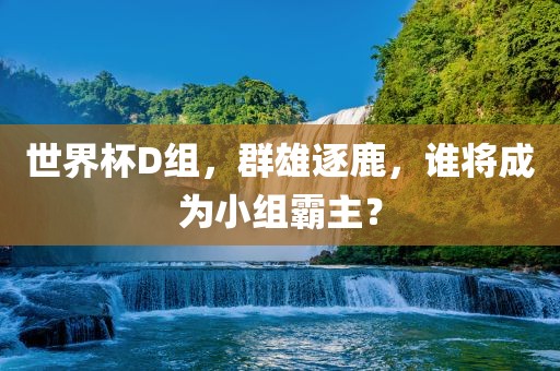 世界杯D组，群雄逐鹿，谁将成为小组霸主？
