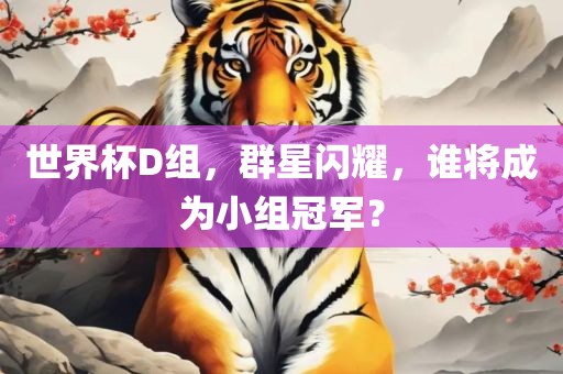 世界杯D组，群星闪耀，谁将成为小组冠军？