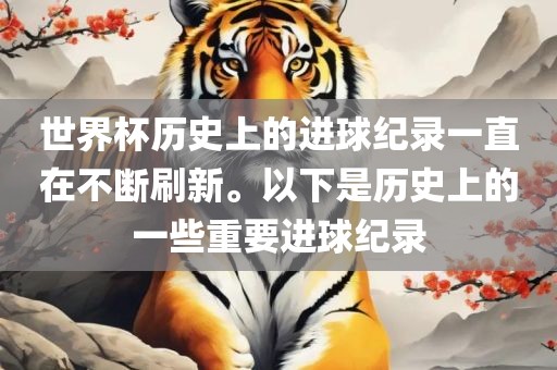 世界杯历史上的进球纪录一直在不断刷新。以下是历史上的一些重要进球纪录