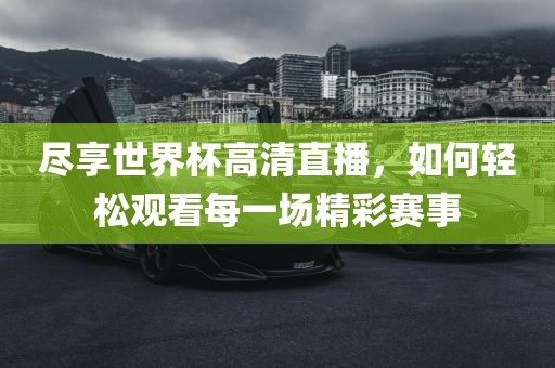 尽享世界杯高清直播，如何轻松观看每一场精彩赛事