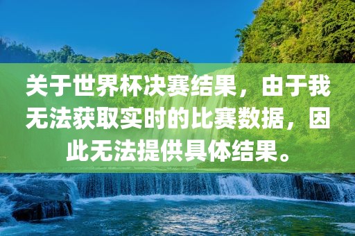 关于世界杯决赛结果，由于我无法获取实时的比赛数据，因此无法提供具体结果。