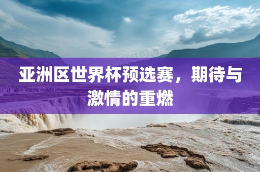 亚洲区世界杯预选赛，期待与激情的重燃