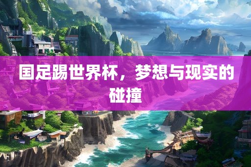 国足踢世界杯，梦想与现实的碰撞