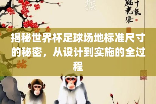 揭秘世界杯足球场地标准尺寸的秘密，从设计到实施的全过程