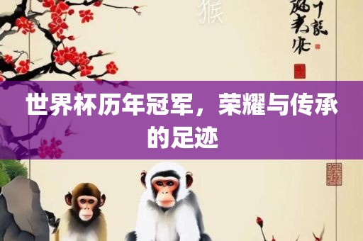 世界杯历年冠军，荣耀与传承的足迹