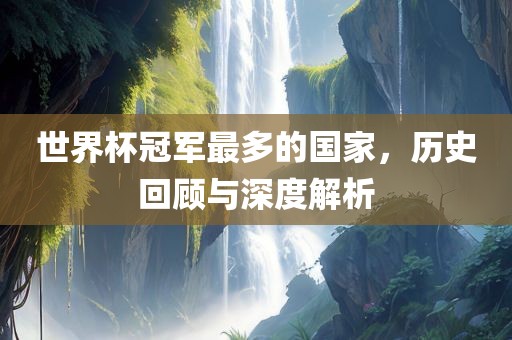 世界杯冠军最多的国家，历史回顾与深度解析