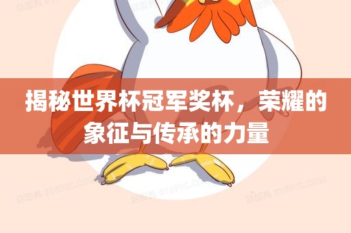 揭秘世界杯冠军奖杯，荣耀的象征与传承的力量
