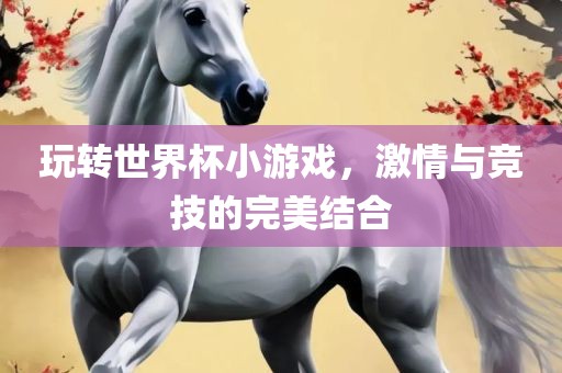 玩转世界杯小游戏，激情与竞技的完美结合