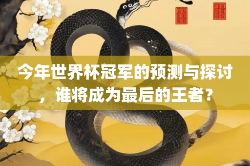 今年世界杯冠军的预测与探讨，谁将成为最后的王者？