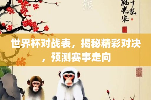 世界杯对战表，揭秘精彩对决，预测赛事走向