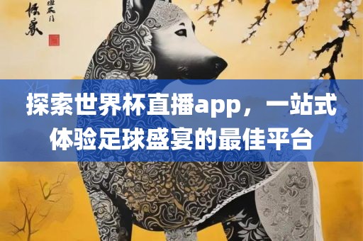 探索世界杯直播app，一站式体验足球盛宴的最佳平台