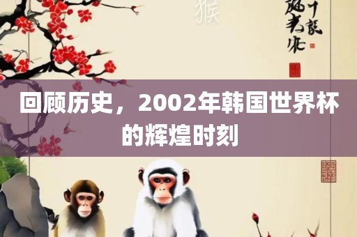 回顾历史，2002年韩国世界杯的辉煌时刻