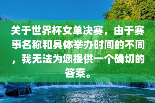 关于世界杯女单决赛，由于赛事名称和具体举办时间的不同，我无法为您提供一个确切的答案。