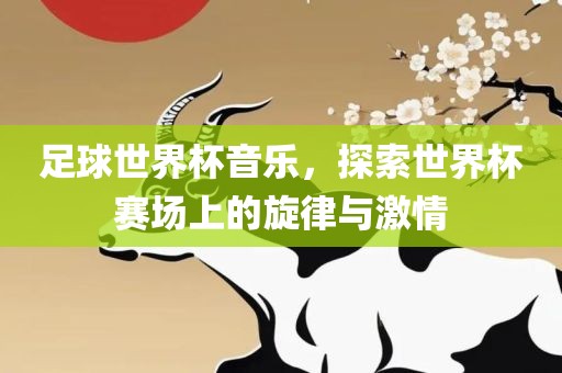 足球世界杯音乐，探索世界杯赛场上的旋律与激情