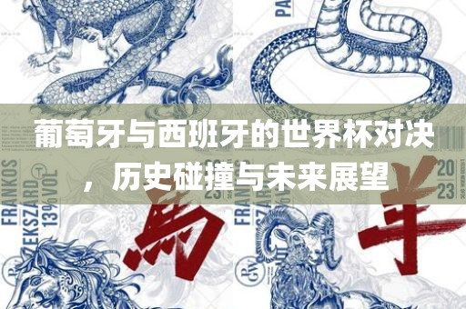 葡萄牙与西班牙的世界杯对决，历史碰撞与未来展望
