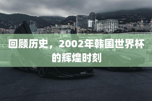 回顾历史，2002年韩国世界杯的辉煌时刻