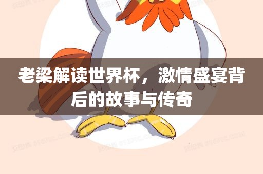老梁解读世界杯，激情盛宴背后的故事与传奇