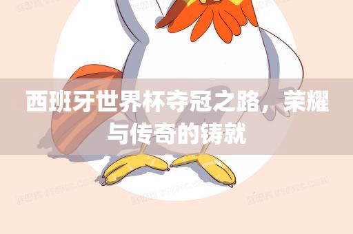 西班牙世界杯夺冠之路，荣耀与传奇的铸就