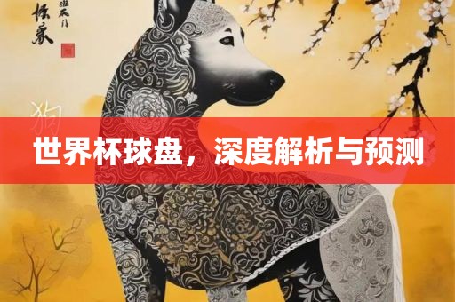 世界杯球盘，深度解析与预测