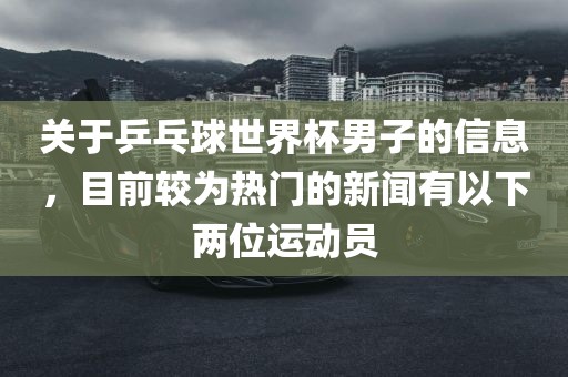 关于乒乓球世界杯男子的信息，目前较为热门的新闻有以下两位运动员
